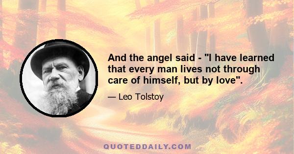 And the angel said - I have learned that every man lives not through care of himself, but by love.