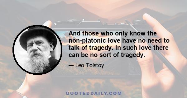 And those who only know the non-platonic love have no need to talk of tragedy. In such love there can be no sort of tragedy.