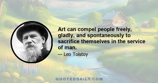 Art can compel people freely, gladly, and spontaneously to sacrifice themselves in the service of man.