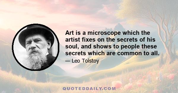 Art is a microscope which the artist fixes on the secrets of his soul, and shows to people these secrets which are common to all.