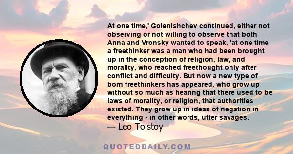 At one time,' Golenishchev continued, either not observing or not willing to observe that both Anna and Vronsky wanted to speak, 'at one time a freethinker was a man who had been brought up in the conception of