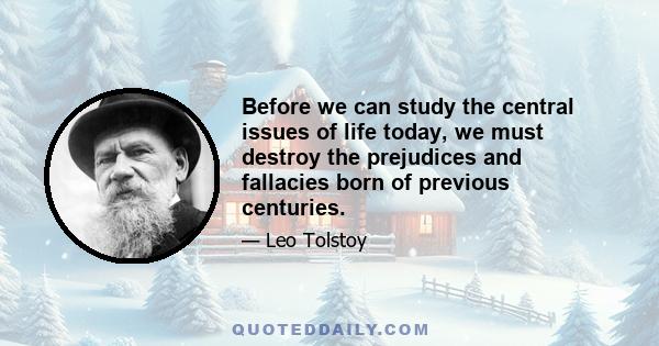 Before we can study the central issues of life today, we must destroy the prejudices and fallacies born of previous centuries.