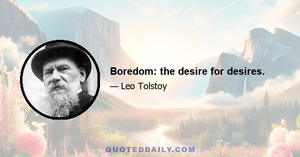 Boredom: the desire for desires.