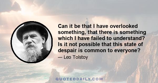 Can it be that I have overlooked something, that there is something which I have failed to understand? Is it not possible that this state of despair is common to everyone?