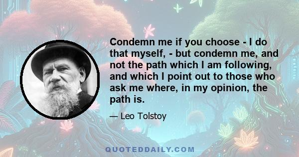 Condemn me if you choose - I do that myself, - but condemn me, and not the path which I am following, and which I point out to those who ask me where, in my opinion, the path is.