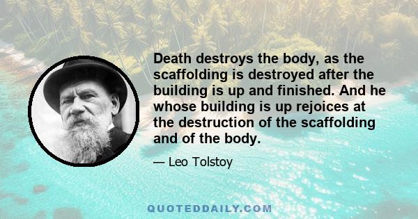 Death destroys the body, as the scaffolding is destroyed after the building is up and finished. And he whose building is up rejoices at the destruction of the scaffolding and of the body.