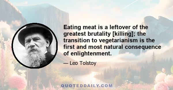 Eating meat is a leftover of the greatest brutality [killing]; the transition to vegetarianism is the first and most natural consequence of enlightenment.