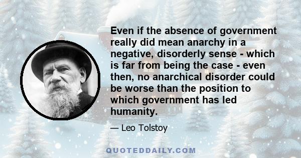 Even if the absence of government really did mean anarchy in a negative, disorderly sense - which is far from being the case - even then, no anarchical disorder could be worse than the position to which government has