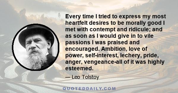 Every time I tried to express my most heartfelt desires to be morally good I met with contempt and ridicule; and as soon as I would give in to vile passions I was praised and encouraged. Ambition, love of power,