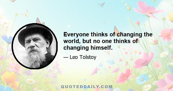 Everyone thinks of changing the world, but no one thinks of changing himself.