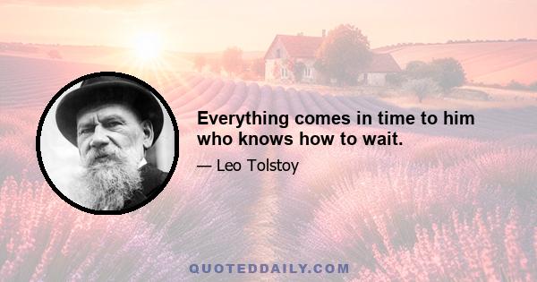 Everything comes in time to him who knows how to wait.