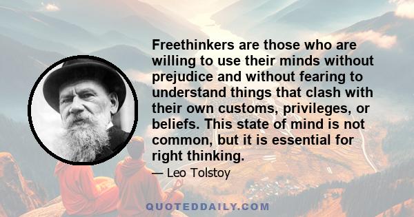 Freethinkers are those who are willing to use their minds without prejudice and without fearing to understand things that clash with their own customs, privileges, or beliefs. This state of mind is not common, but it is 