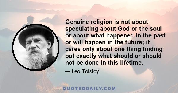 Genuine religion is not about speculating about God or the soul or about what happened in the past or will happen in the future; it cares only about one thing finding out exactly what should or should not be done in