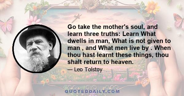 Go take the mother's soul, and learn three truths: Learn What dwells in man, What is not given to man , and What men live by . When thou hast learnt these things, thou shalt return to heaven.