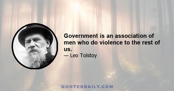 Government is an association of men who do violence to the rest of us.