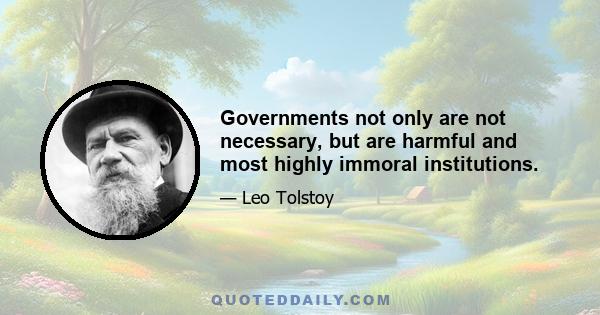 Governments not only are not necessary, but are harmful and most highly immoral institutions.