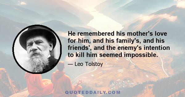 He remembered his mother's love for him, and his family's, and his friends', and the enemy's intention to kill him seemed impossible.