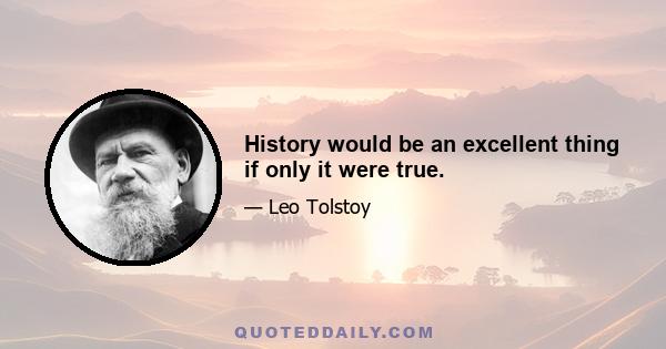 History would be an excellent thing if only it were true.