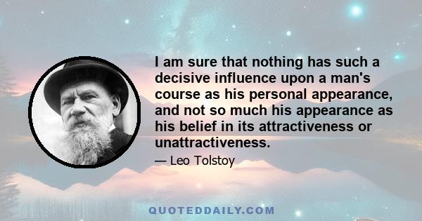 I am sure that nothing has such a decisive influence upon a man's course as his personal appearance, and not so much his appearance as his belief in its attractiveness or unattractiveness.