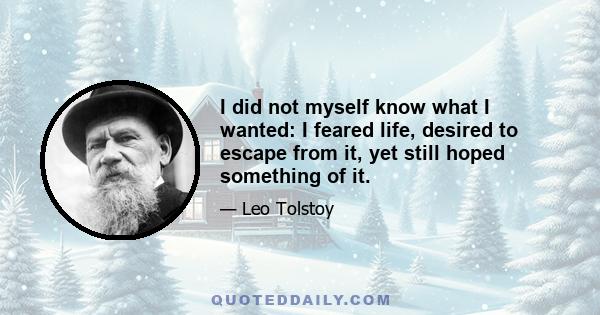 I did not myself know what I wanted: I feared life, desired to escape from it, yet still hoped something of it.