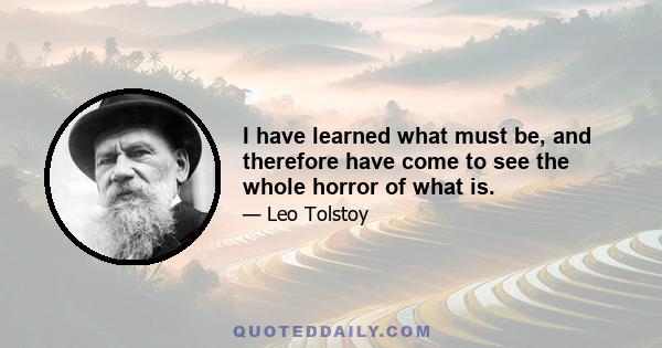 I have learned what must be, and therefore have come to see the whole horror of what is.