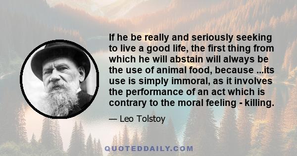 If he be really and seriously seeking to live a good life, the first thing from which he will abstain will always be the use of animal food, because ...its use is simply immoral, as it involves the performance of an act 