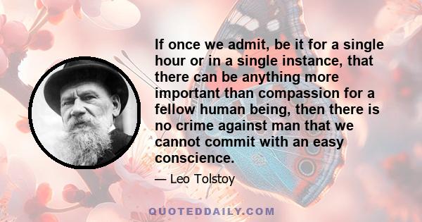 If once we admit, be it for a single hour or in a single instance, that there can be anything more important than compassion for a fellow human being, then there is no crime against man that we cannot commit with an