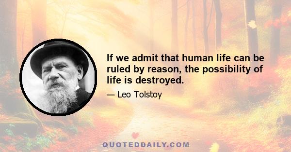 If we admit that human life can be ruled by reason, the possibility of life is destroyed.