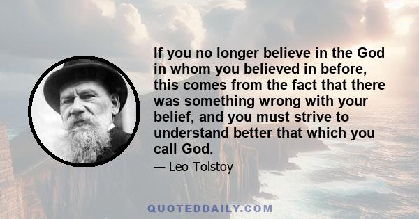 If you no longer believe in the God in whom you believed in before, this comes from the fact that there was something wrong with your belief, and you must strive to understand better that which you call God.