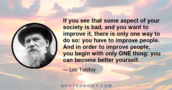 If you see that some aspect of your society is bad, and you want to improve it, there is only one way to do so: you have to improve people. And in order to improve people, you begin with only ONE thing: you can become