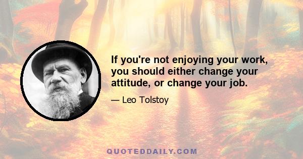 If you're not enjoying your work, you should either change your attitude, or change your job.