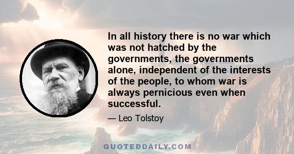 In all history there is no war which was not hatched by the governments, the governments alone, independent of the interests of the people, to whom war is always pernicious even when successful.