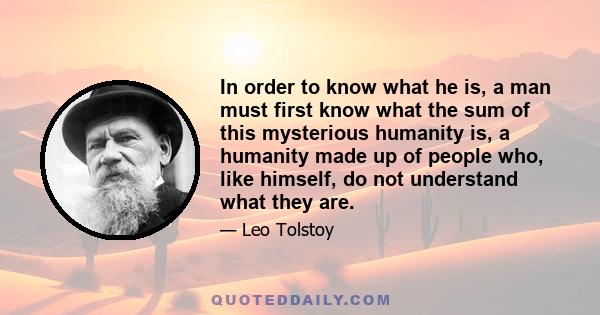 In order to know what he is, a man must first know what the sum of this mysterious humanity is, a humanity made up of people who, like himself, do not understand what they are.