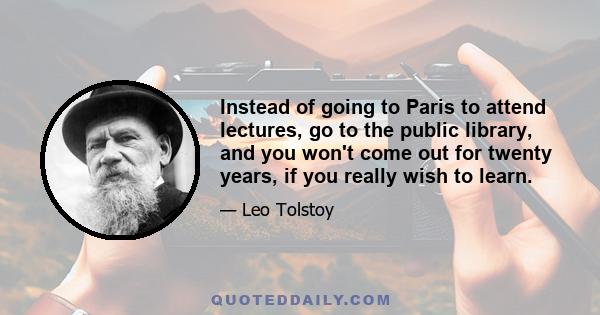 Instead of going to Paris to attend lectures, go to the public library, and you won't come out for twenty years, if you really wish to learn.