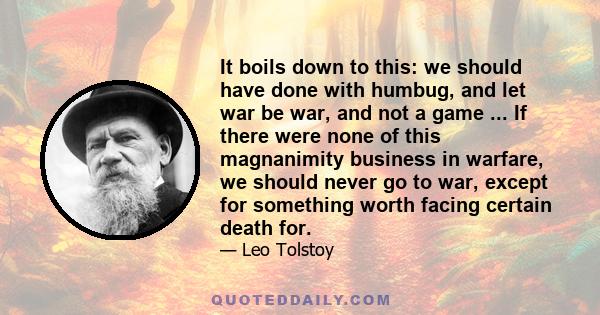 It boils down to this: we should have done with humbug, and let war be war, and not a game ... If there were none of this magnanimity business in warfare, we should never go to war, except for something worth facing