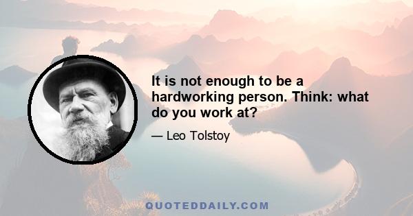 It is not enough to be a hardworking person. Think: what do you work at?