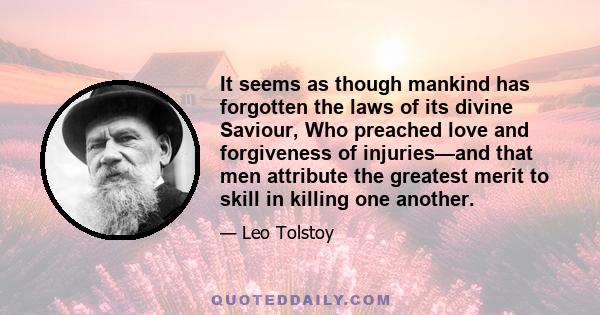 It seems as though mankind has forgotten the laws of its divine Saviour, Who preached love and forgiveness of injuries—and that men attribute the greatest merit to skill in killing one another.