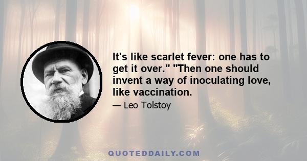 It's like scarlet fever: one has to get it over. Then one should invent a way of inoculating love, like vaccination.