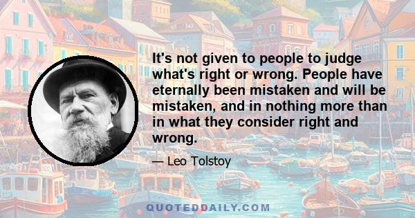 It's not given to people to judge what's right or wrong. People have eternally been mistaken and will be mistaken, and in nothing more than in what they consider right and wrong.