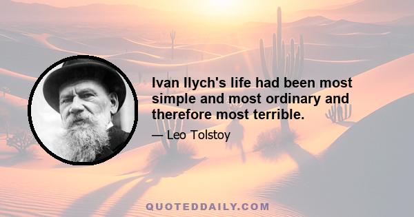 Ivan Ilych's life had been most simple and most ordinary and therefore most terrible.