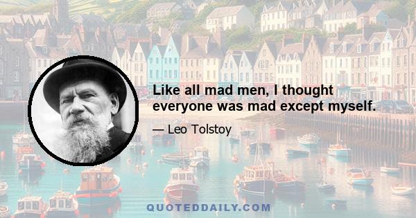 Like all mad men, I thought everyone was mad except myself.