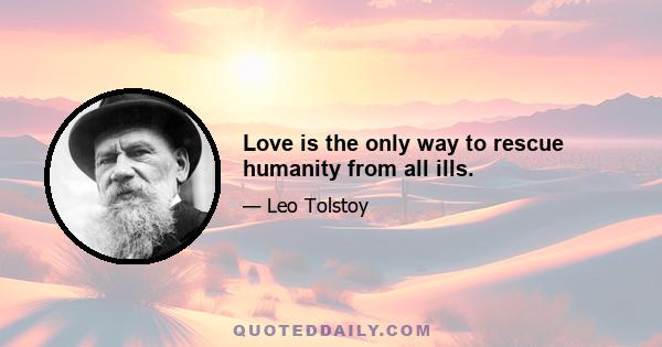 Love is the only way to rescue humanity from all ills.