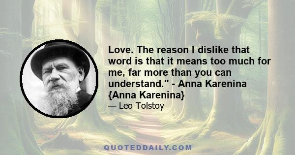 Love. The reason I dislike that word is that it means too much for me, far more than you can understand. - Anna Karenina {Anna Karenina}