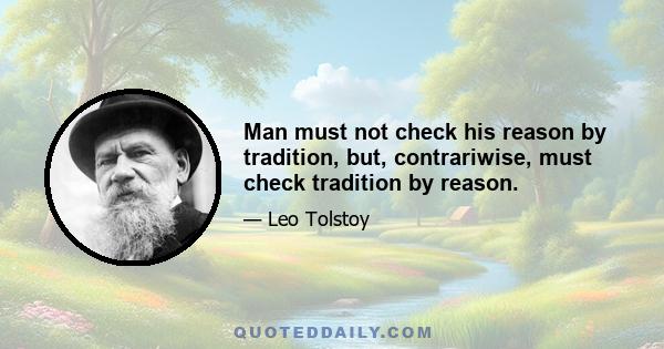 Man must not check his reason by tradition, but, contrariwise, must check tradition by reason.