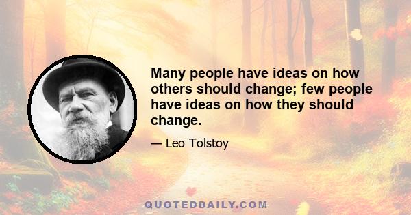 Many people have ideas on how others should change; few people have ideas on how they should change.