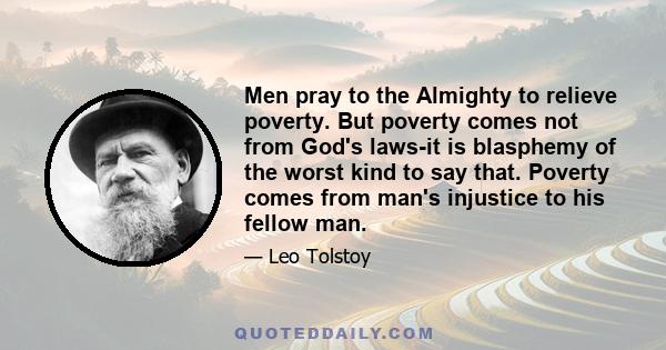 Men pray to the Almighty to relieve poverty. But poverty comes not from God's laws-it is blasphemy of the worst kind to say that. Poverty comes from man's injustice to his fellow man.