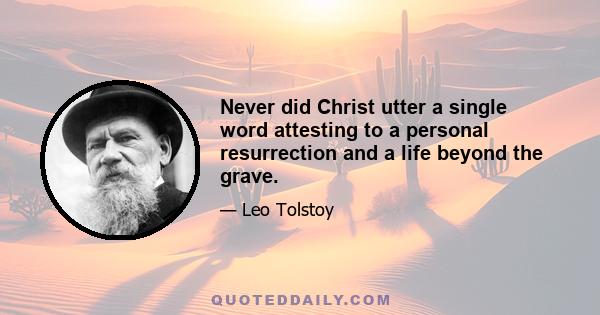 Never did Christ utter a single word attesting to a personal resurrection and a life beyond the grave.