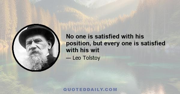 No one is satisfied with his position, but every one is satisfied with his wit