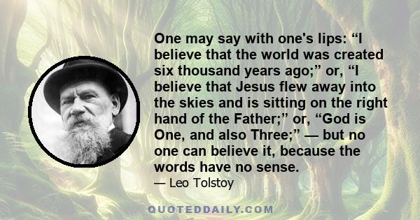 One may say with one's lips: “I believe that the world was created six thousand years ago;” or, “I believe that Jesus flew away into the skies and is sitting on the right hand of the Father;” or, “God is One, and also