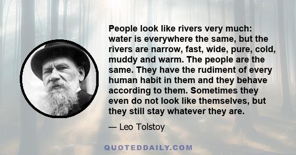 People look like rivers very much: water is everywhere the same, but the rivers are narrow, fast, wide, pure, cold, muddy and warm. The people are the same. They have the rudiment of every human habit in them and they